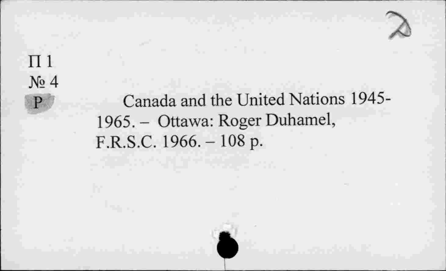 ﻿П 1
№4
P	Canada and the United Nations 1945-
1965. - Ottawa: Roger Duhamel, F.R.S.C. 1966.- 108 p.